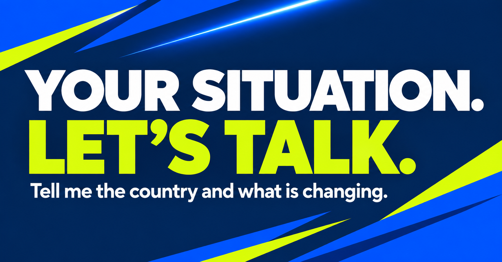 Your situation. Let's talk. Tell me the country and what is changing.